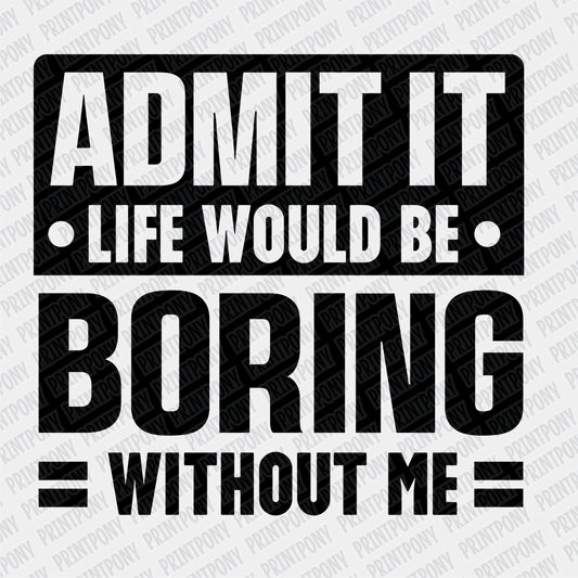 Admit it, Life Would be Boring Without Me - DTF Transfer - PrintPony