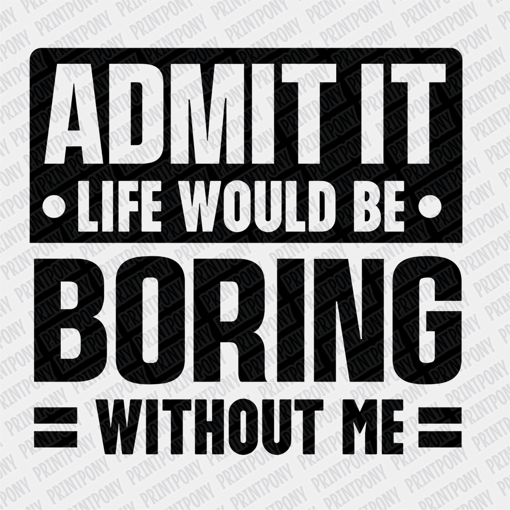 Admit it, Life Would be Boring Without Me - DTF Transfer - PrintPony