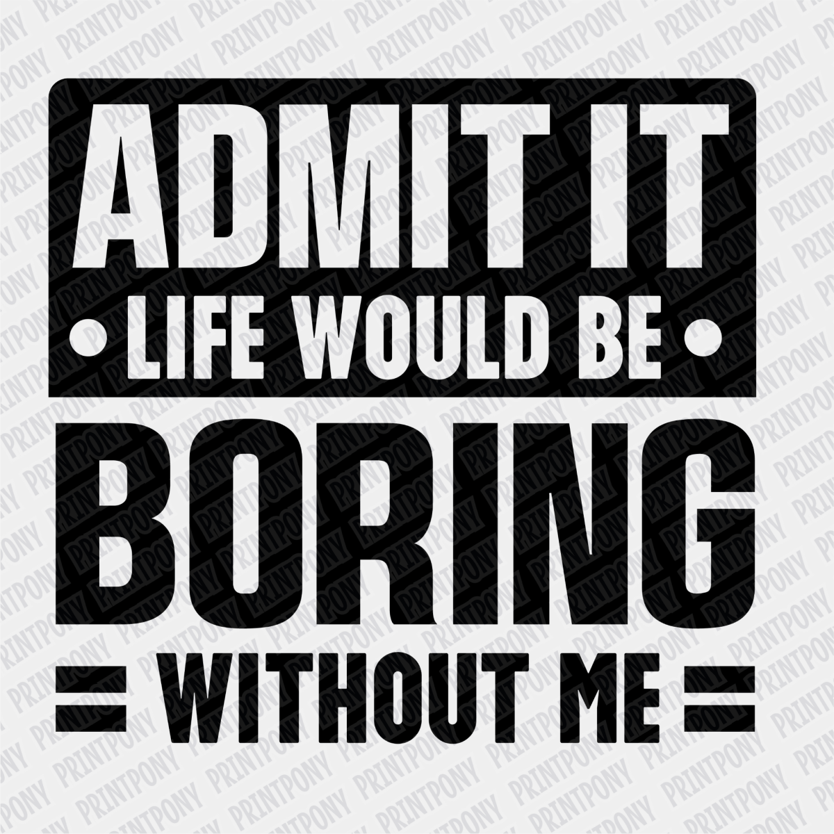 Admit it, Life Would be Boring Without Me - DTF Transfer - PrintPony