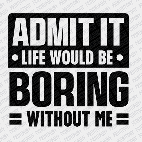 Admit it, Life Would be Boring Without Me - DTF Transfer - PrintPony