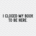 I Closed My Book to Be Here - DTF Transfer - PrintPony¬Æ