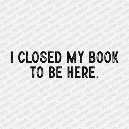 I Closed My Book to Be Here - DTF Transfer - PrintPony®