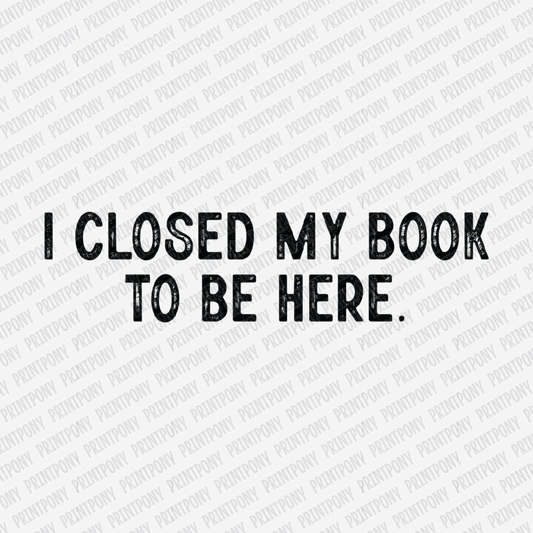I Closed My Book to Be Here - DTF Transfer - PrintPony®