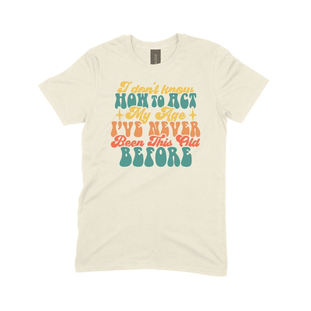 I Don't Know How to Act My Age, I've Never Been this Old Before - DTF Transfer - PrintPony