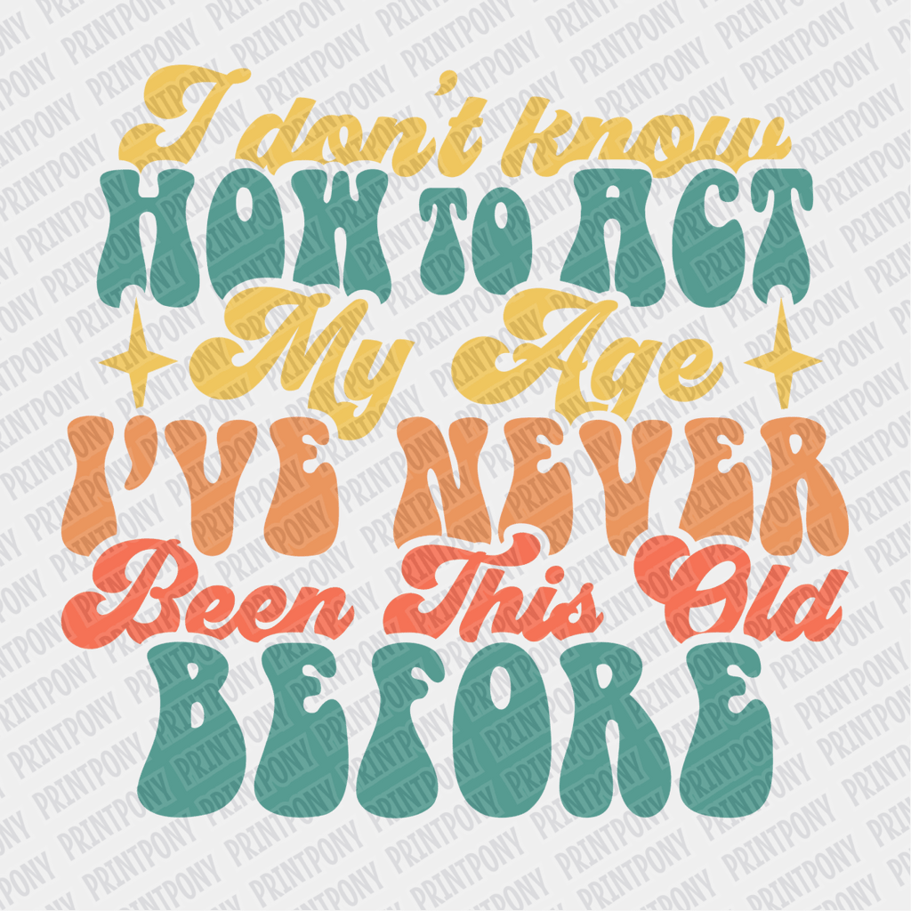 I Don't Know How to Act My Age, I've Never Been this Old Before - DTF Transfer - PrintPony
