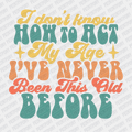 I Don't Know How to Act My Age, I've Never Been this Old Before - DTF Transfer - PrintPony