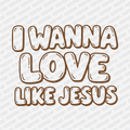 I Wanna Love Like Jesus DTF Transfer - PrintPony