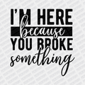 I'm here Because You Broke Something - DTF Transfer - PrintPony