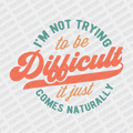 I'm not Trying to be Difficult, it Just Comes Naturally - DTF Transfer - PrintPony