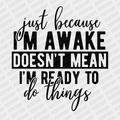 Just Because I'm Awake, Doesn't Mean I'm Ready to do Things - DTF Transfer - PrintPony