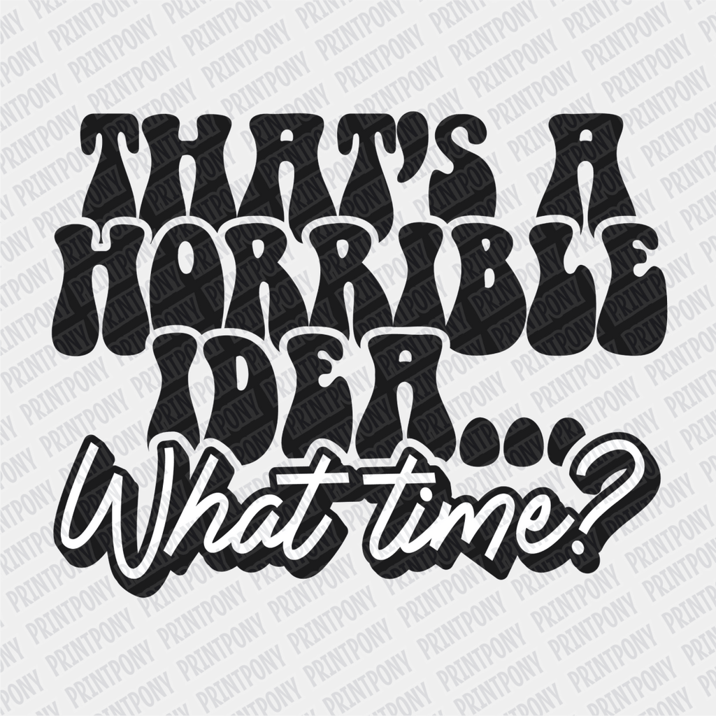 That's a Horrible Idea, What Time? - DTF Transfer - PrintPony