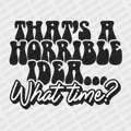 That's a Horrible Idea, What Time? - DTF Transfer - PrintPony